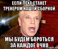 если лёха станет тренером нашей сборной мы будем бороться за каждое очко