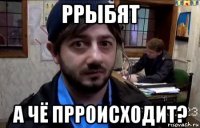 ррыбят а чё прроисходит?