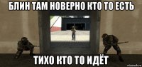 блин там новерно кто то есть тихо кто то идёт
