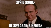 хуй в жопе- не журавль в небеах