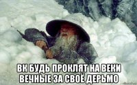  вк будь проклят на веки вечные за своё дерьмо