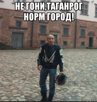 не гони,таганрог норм город! 