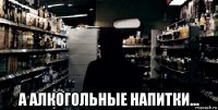 а алкогольные напитки...