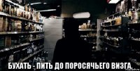  бухать - пить до поросячьего визга.