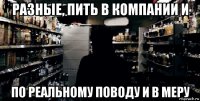 разные, пить в компании и по реальному поводу и в меру