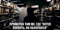  примерно там же, где "хотел пукнуть, но обоsрался"