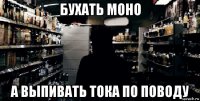 бухать моно а выпивать тока по поводу