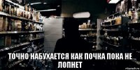  точно набухается как почка пока не лопнет