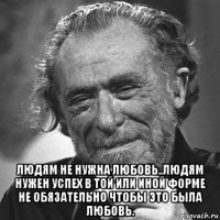  людям не нужна любовь..людям нужен успех в той или иной форме не обязательно чтобы это была любовь.