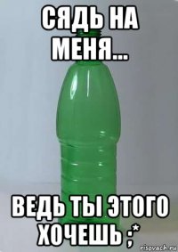 сядь на меня... ведь ты этого хочешь ;*