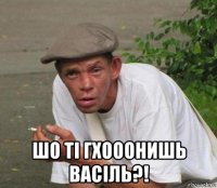  шо тi гхооонишь васiль?!