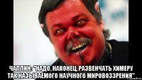  чаплин: "надо, наконец, развенчать химеру так называемого научного мировоззрения"