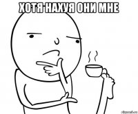 хотя нахуя они мне 