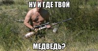 ну и где твой медведь?