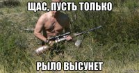 щас, пусть только рыло высунет