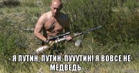  - я путин, путин, пууутин! я вовсе не медведь . . .