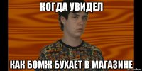 когда увидел как бомж бухает в магазине