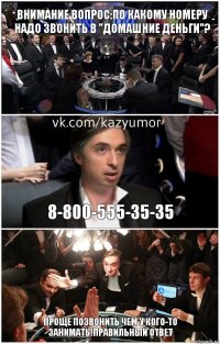 Внимание вопрос:По какому номеру надо звонить в "Домашние деньги"? 8-800-555-35-35 Проще позвонить чем у кого-то занимать!Правильный ответ