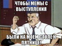 чтобы мемы с выступления были на моем столе к пятнице!
