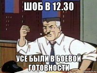 шоб в 12.30 усе были в боевой готовности