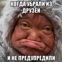когда убрали из друзей и не предупредили