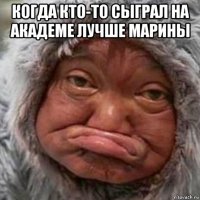 когда кто-то сыграл на академе лучше марины 
