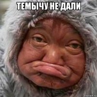 темычу не дали 