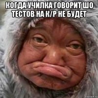 когда училка говорит шо тестов на к/р не будет 