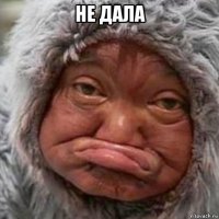не дала 