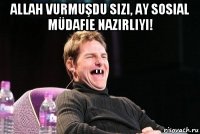 allah vurmuşdu sizi, ay sosial müdafie nazirliyi! 