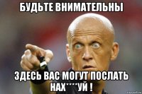 будьте внимательны здесь вас могут послать нах****уй !