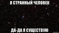 я странный человек да-да я существую