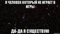 я человек который не играет в игры да-да я существую