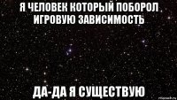 я человек который поборол игровую зависимость да-да я существую