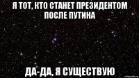 я тот, кто станет президентом после путина да-да, я существую