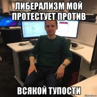 либерализм мой протестует против всякой тупости
