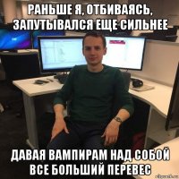 раньше я, отбиваясь, запутывался еще сильнее давая вампирам над собой все больший перевес