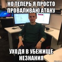 но теперь я просто проваливаю атаку уходя в убежище незнания