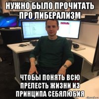 нужно было прочитать про либерализм чтобы понять всю прелесть жизни из принципа себялюбия