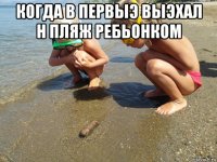когда в первыэ выэхал н пляж ребьонком 