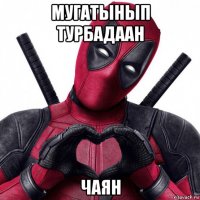 мугатынып турбадаан чаян
