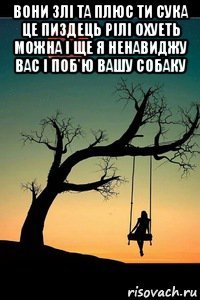 вони злі та плюс ти сука це пиздець рілі охуеть можна і ще я ненавиджу вас і поб'ю вашу собаку 
