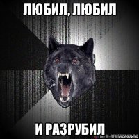 любил, любил и разрубил