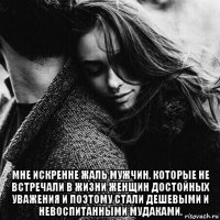  мне искренне жаль мужчин, которые не встречали в жизни женщин достойных уважения и поэтому стали дешевыми и невоспитанными мудаками.