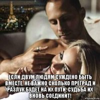  если двум людям суждено быть вместе. не важно сколько преград и разлук будет на их пути, судьба их вновь соединит!