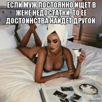 если муж постоянно ищет в жене недостатки, то ее достоинства найдет другой. 