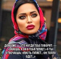  доверие — это когда тебе говорят: — «знаешь, а он у тебя гуляет.» а ты отвечаешь: «пусть гуляет… он тепло одет…»