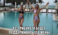  а с трибун его будет поддерживать его жены