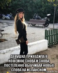  девушка приходила в кофейню снова и снова, постепенно выучивая новые слова на испанском.