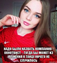 надо было назвать компанию - окнотвист -. тогда бы может из уважения к танцу ничего не случилось